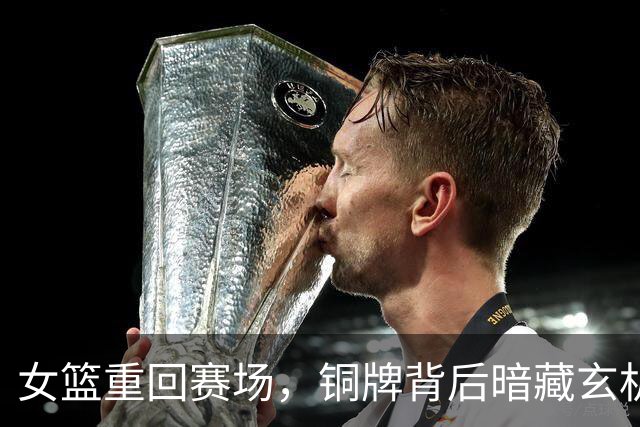 女篮重回赛场，铜牌背后暗藏玄机！
